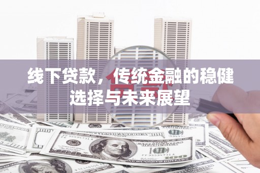 馆陶线下贷款，传统金融的稳健选择与未来展望