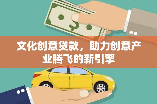 馆陶文化创意贷款，助力创意产业腾飞的新引擎
