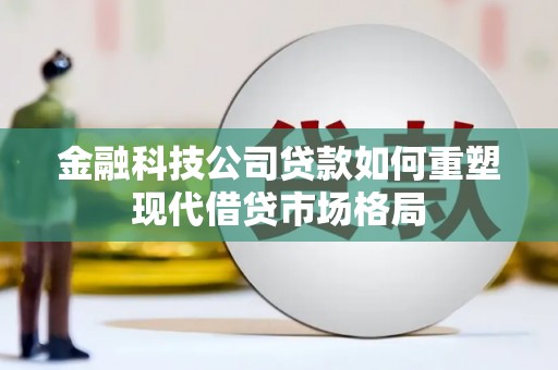 馆陶金融科技公司贷款如何重塑现代借贷市场格局