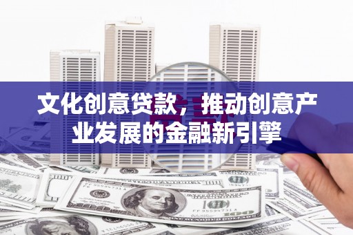 馆陶文化创意贷款，推动创意产业发展的金融新引擎