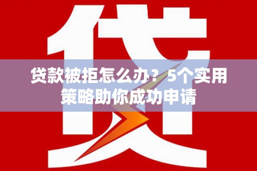 馆陶贷款被拒怎么办？5个实用策略助你成功申请