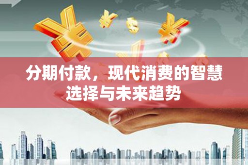 馆陶分期付款，现代消费的智慧选择与未来趋势