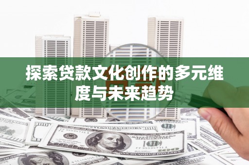 馆陶探索贷款文化创作的多元维度与未来趋势