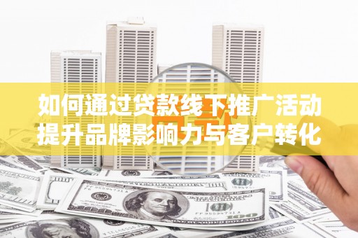 馆陶如何通过贷款线下推广活动提升品牌影响力与客户转化率