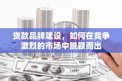 馆陶贷款品牌建设，如何在竞争激烈的市场中脱颖而出