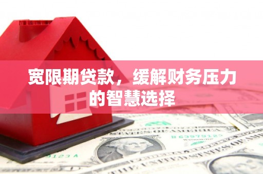 馆陶宽限期贷款，缓解财务压力的智慧选择
