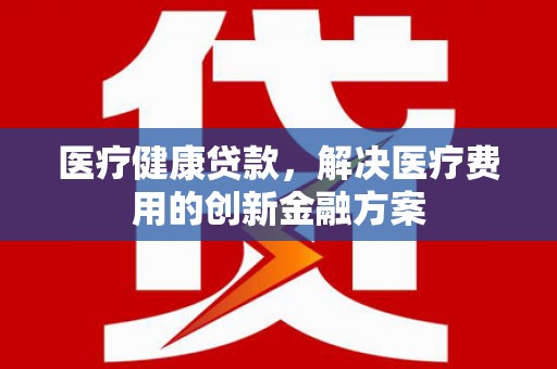 馆陶医疗健康贷款，解决医疗费用的创新金融方案