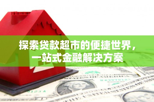 馆陶探索贷款超市的便捷世界，一站式金融解决方案