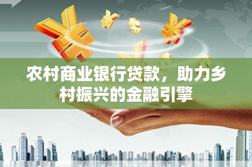馆陶农村商业银行贷款，助力乡村振兴的金融引擎