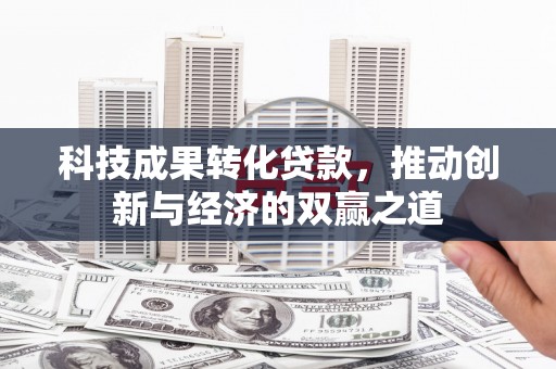 馆陶科技成果转化贷款，推动创新与经济的双赢之道