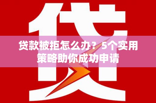 馆陶贷款被拒怎么办？5个实用策略助你成功申请