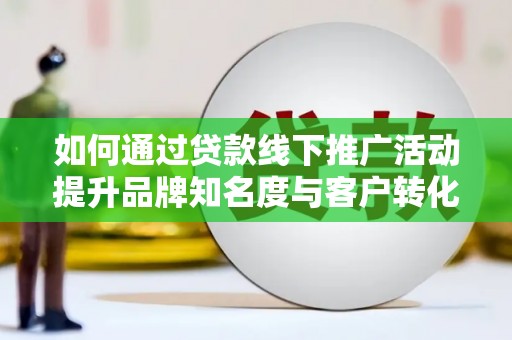 馆陶如何通过贷款线下推广活动提升品牌知名度与客户转化率