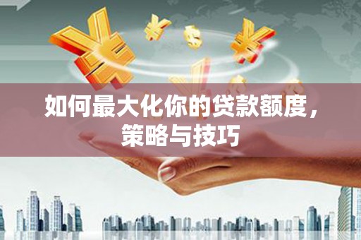 馆陶如何最大化你的贷款额度，策略与技巧