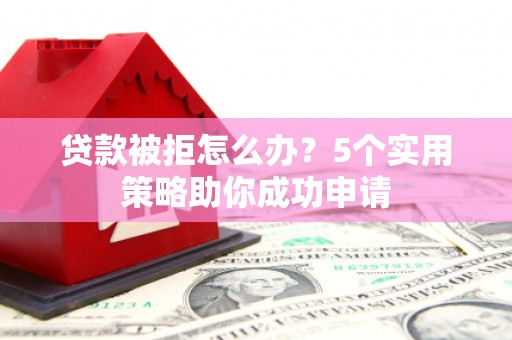 馆陶贷款被拒怎么办？5个实用策略助你成功申请