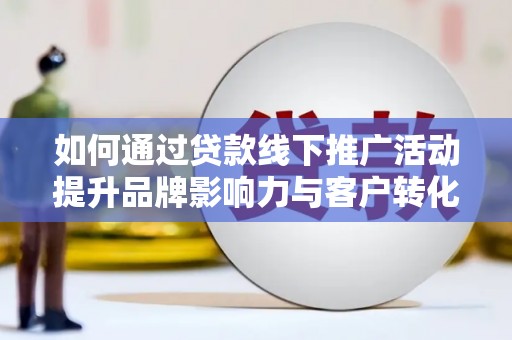 馆陶如何通过贷款线下推广活动提升品牌影响力与客户转化率