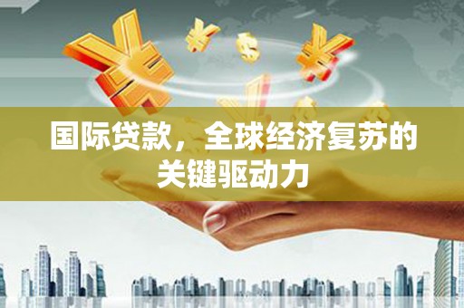 馆陶国际贷款，全球经济复苏的关键驱动力