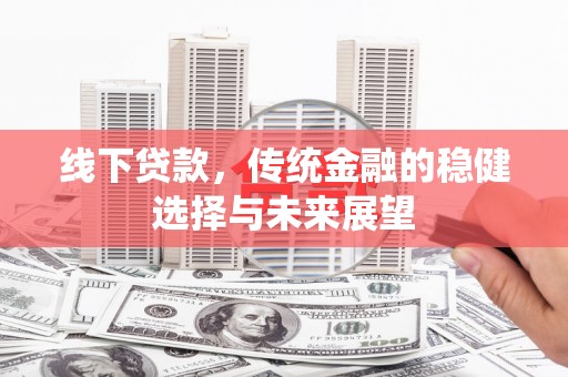 馆陶线下贷款，传统金融的稳健选择与未来展望