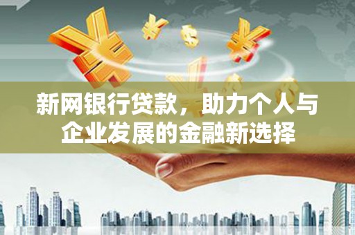 馆陶新网银行贷款，助力个人与企业发展的金融新选择