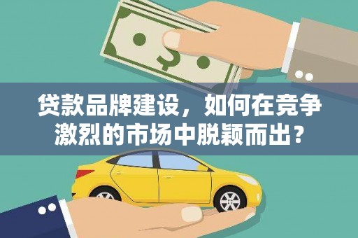 馆陶贷款品牌建设，如何在竞争激烈的市场中脱颖而出？