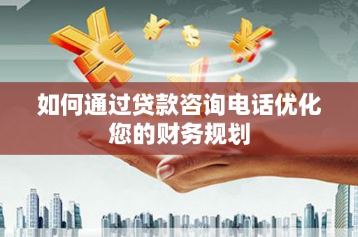 馆陶如何通过贷款咨询电话优化您的财务规划