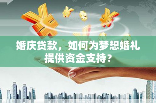 馆陶婚庆贷款，如何为梦想婚礼提供资金支持？