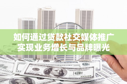 馆陶如何通过贷款社交媒体推广实现业务增长与品牌曝光