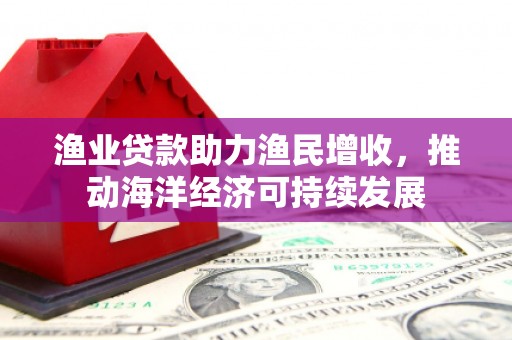 馆陶渔业贷款助力渔民增收，推动海洋经济可持续发展