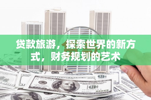 馆陶贷款旅游，探索世界的新方式，财务规划的艺术