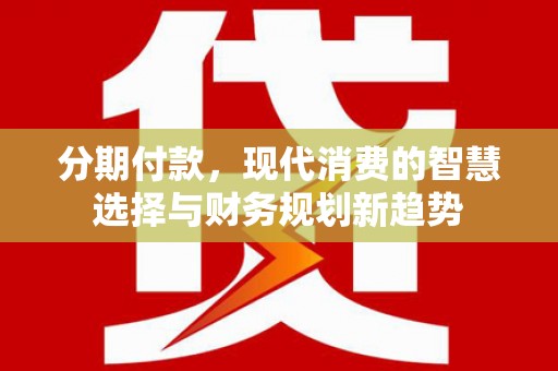 馆陶分期付款，现代消费的智慧选择与财务规划新趋势