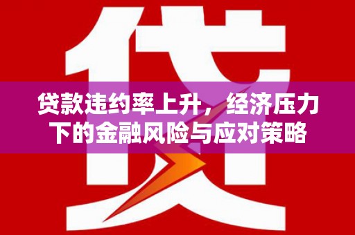 馆陶贷款违约率上升，经济压力下的金融风险与应对策略