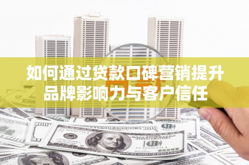 馆陶如何通过贷款口碑营销提升品牌影响力与客户信任