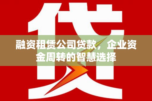 馆陶融资租赁公司贷款，企业资金周转的智慧选择
