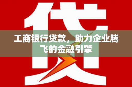 馆陶工商银行贷款，助力企业腾飞的金融引擎