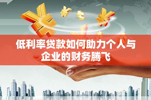 馆陶低利率贷款如何助力个人与企业的财务腾飞