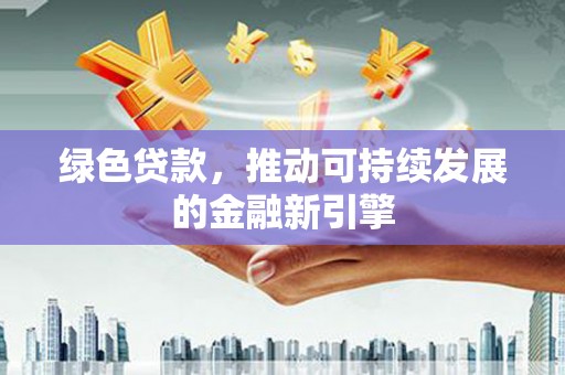 馆陶绿色贷款，推动可持续发展的金融新引擎