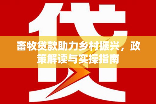 馆陶畜牧贷款助力乡村振兴，政策解读与实操指南