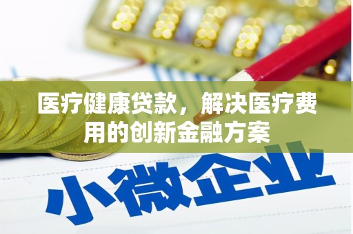馆陶医疗健康贷款，解决医疗费用的创新金融方案