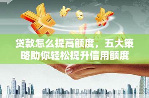 馆陶贷款怎么提高额度，五大策略助你轻松提升信用额度