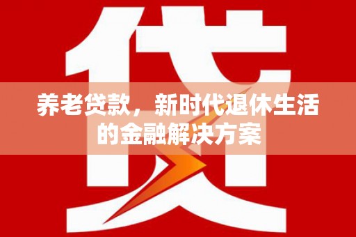 馆陶养老贷款，新时代退休生活的金融解决方案
