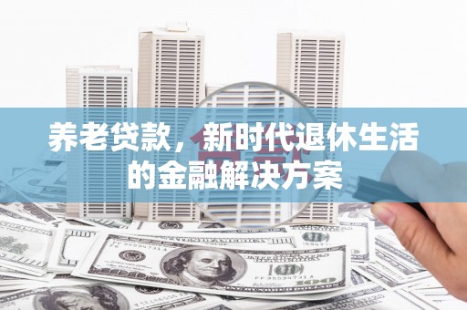 馆陶养老贷款，新时代退休生活的金融解决方案