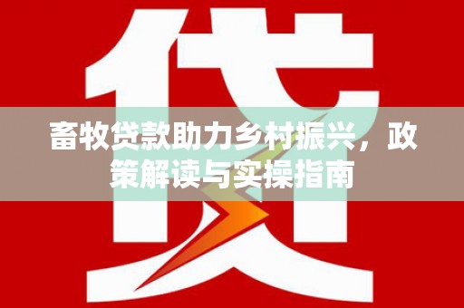 馆陶畜牧贷款助力乡村振兴，政策解读与实操指南