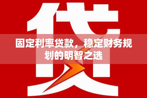 馆陶固定利率贷款，稳定财务规划的明智之选