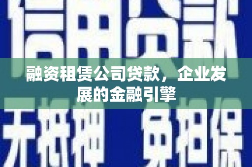 馆陶融资租赁公司贷款，企业发展的金融引擎