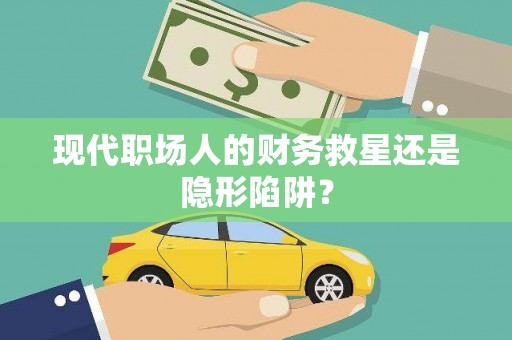 馆陶现代职场人的财务救星还是隐形陷阱？