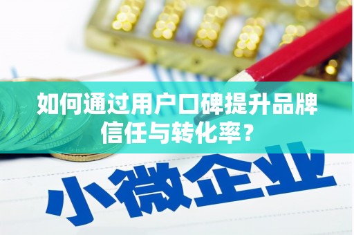 馆陶如何通过用户口碑提升品牌信任与转化率？