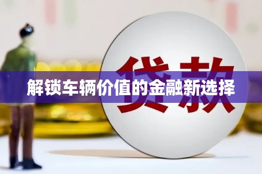 馆陶解锁车辆价值的金融新选择