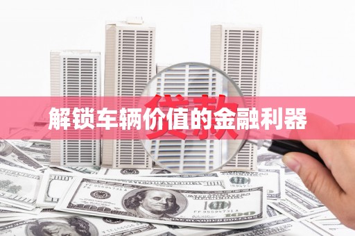 馆陶解锁车辆价值的金融利器