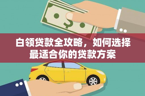 馆陶白领贷款全攻略，如何选择最适合你的贷款方案