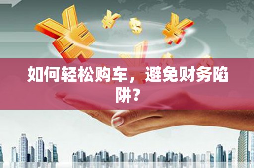 馆陶如何轻松购车，避免财务陷阱？
