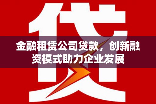 馆陶金融租赁公司贷款，创新融资模式助力企业发展